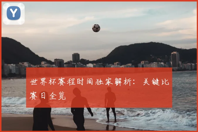 世界杯赛程时间独家解析：关键比赛日全览
