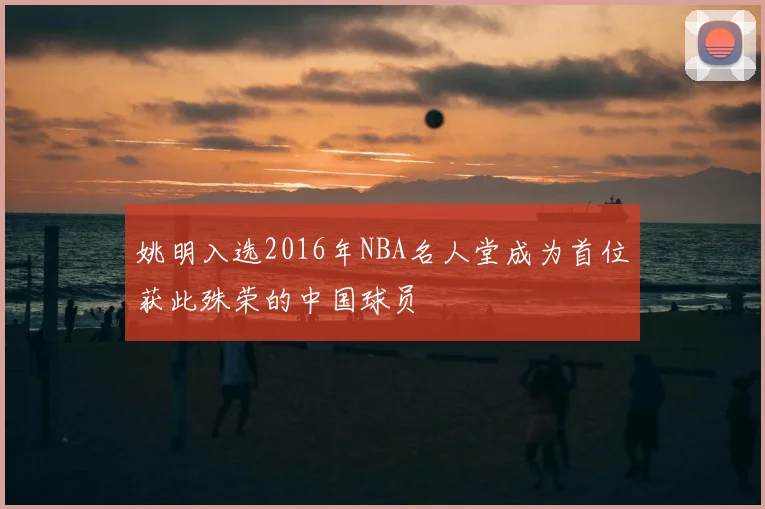 姚明入选2016年NBA名人堂成为首位获此殊荣的中国球员