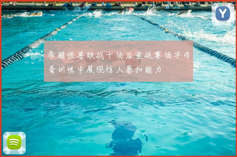 希腊怪兽缺战十场后重返赛场字母哥训练中展现惊人暴扣能力