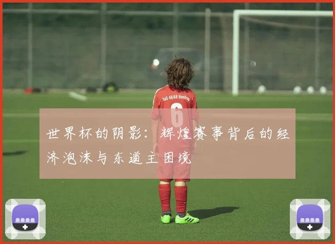 世界杯的阴影：辉煌赛事背后的经济泡沫与东道主困境