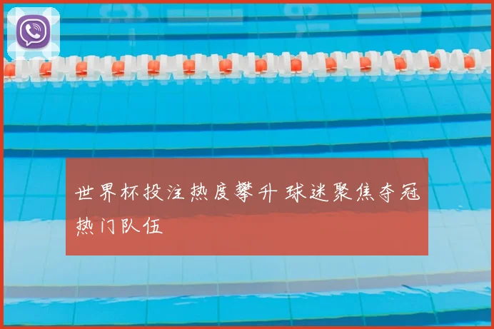 世界杯投注热度攀升 球迷聚焦夺冠热门队伍