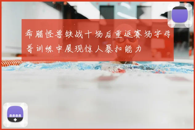 希腊怪兽缺战十场后重返赛场字母哥训练中展现惊人暴扣能力