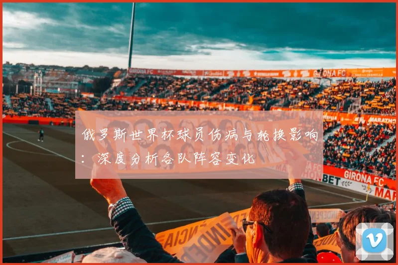 俄罗斯世界杯球员伤病与轮换影响：深度分析各队阵容变化