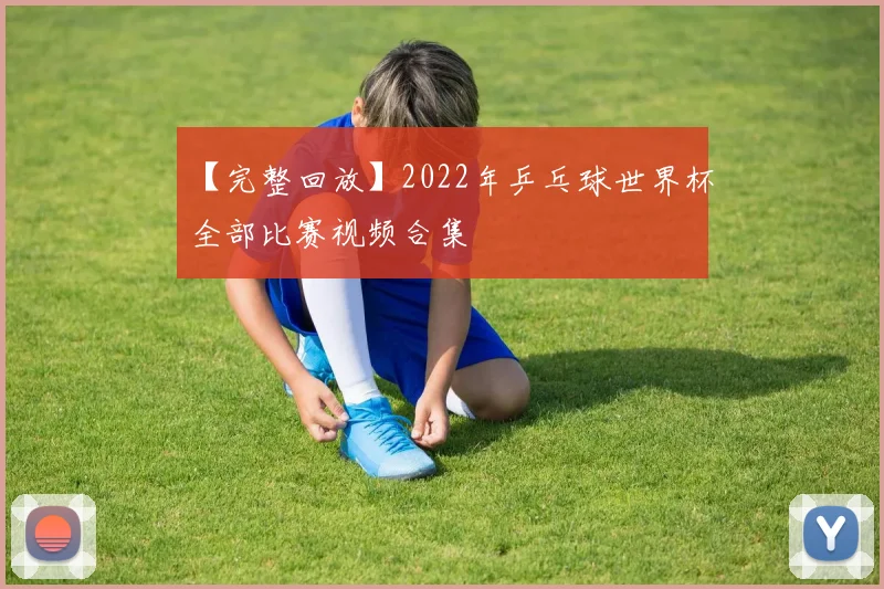 【完整回放】2022年乒乓球世界杯全部比赛视频合集