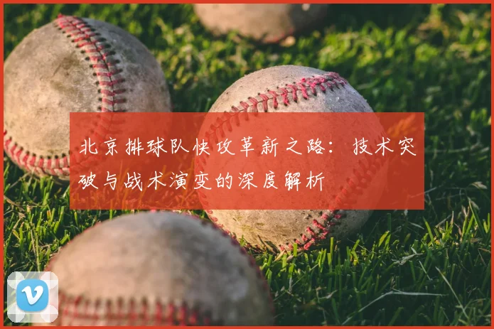 北京排球队快攻革新之路：技术突破与战术演变的深度解析